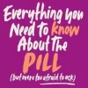 Everything You Need to Know About the Pill (but were too afraid to ask)