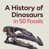 History of Dinosaurs in 50 Fossils, A